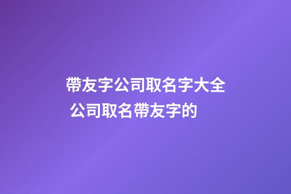 帶友字公司取名字大全 公司取名帶友字的-第1張-公司起名-玄機派